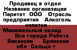 Продавец в отдел › Название организации ­ Паритет, ООО › Отрасль предприятия ­ Алкоголь, напитки › Минимальный оклад ­ 24 000 - Все города Работа » Вакансии   . Брянская обл.,Сельцо г.